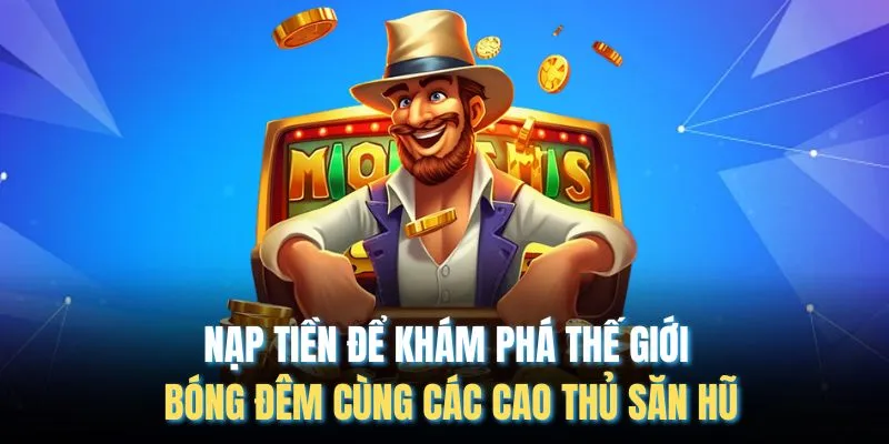 Nạp tiền để khám phá thế giới bóng đêm cùng các cao thủ săn hũ